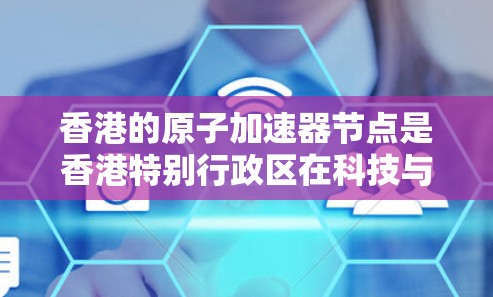 香港的原子加速器节点是香港特别行政区在科技与科研领域的关键装置，旨在推动原子物理领域的研究与应用。以下是对这一概念的详细说明