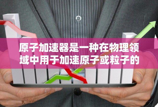 原子加速器是一种在物理领域中用于加速原子或粒子的设备，常用于研究原子结构、物质性质和化学反应等。以下是一些常用的原子加速器及其官网信息