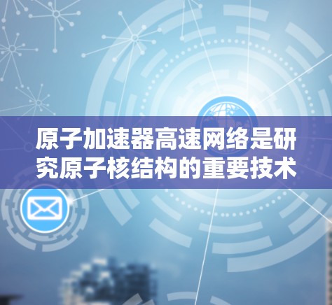 原子加速器高速网络是研究原子核结构的重要技术，结合了高速粒子物理和原子结构理论。以下是对其核心概念的详细解释