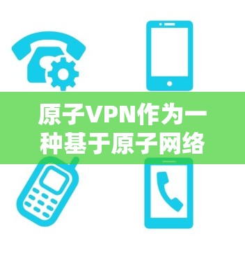 原子VPN作为一种基于原子网络的网络安全技术，被认为是目前科技领域中一种极具潜力的加密方式。以下是对原子VPN的详细分析