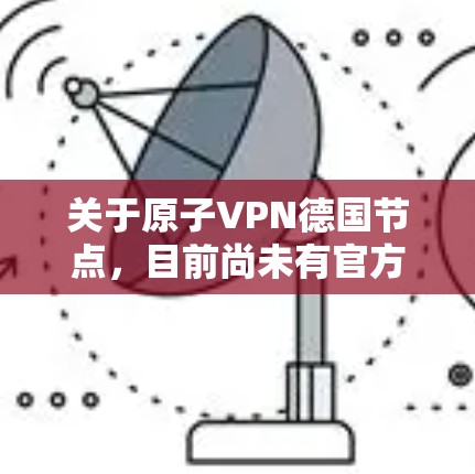 关于原子VPN德国节点，目前尚未有官方或可靠的公开信息表明存在这样的原子VPN服务或项目，尤其是在德国地区。原子VPN是一种基于量子纠缠技术的加密通信方式，通常在美国、英国等国家有相关的研究和应用