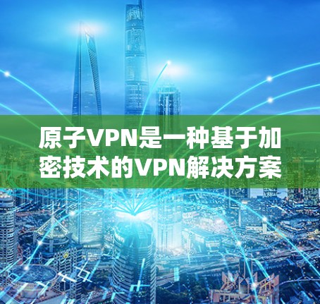 原子VPN是一种基于加密技术的VPN解决方案,旨在提供更安全、更透明的网络连接。以下是关于原子VPN安全连接的一些关键点 原子VPN是一种基于加密技术的VPN解决方案,旨在提供更安全、更透明的网络连接。以下是关于原子VPN安全连接的一些关键点