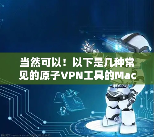 当然可以！以下是几种常见的原子VPN工具的Mac版推荐，这些工具通常基于原子网络协议，提供更安全、更灵活的VPN体验