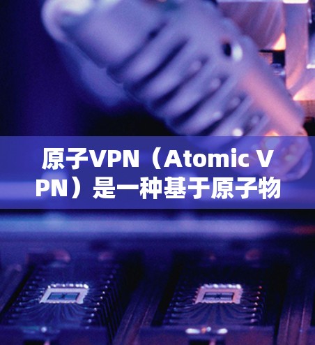 原子VPN（Atomic VPN）是一种基于原子物理技术的VPN产品，旨在提供高度安全的网络通信服务。它利用原子物理中的对称性原理来加密数据，确保数据在传输过程中不受干扰