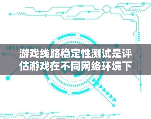 游戏线路稳定性测试是评估游戏在不同网络环境下的连接表现，确保游戏流畅运行。以下是详细的步骤和分析