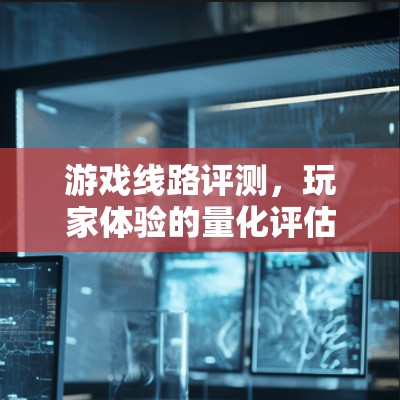 游戏线路评测，玩家体验的量化评估