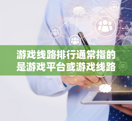 游戏线路排行通常指的是游戏平台或游戏线路的排名情况，具体取决于平台或线路的评价标准。以下是一些可能的解释和相关信息