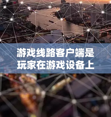 游戏线路客户端是玩家在游戏设备上参与游戏时使用的设备类型及其相关功能的综合系统。以下是对游戏线路客户端的详细分析