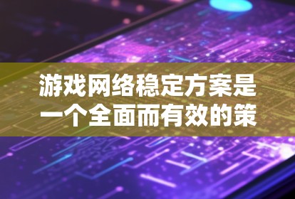 游戏网络稳定方案是一个全面而有效的策略，能够确保游戏运行流畅。以下是一个详细的方案，涵盖了多个关键方面