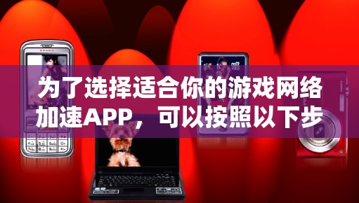为了选择适合你的游戏网络加速APP，可以按照以下步骤进行