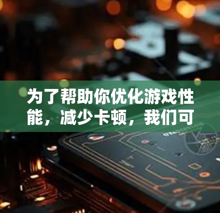 为了帮助你优化游戏性能，减少卡顿，我们可以总结出以下推荐的几种游戏加速工具，并结合你的需求进行选择