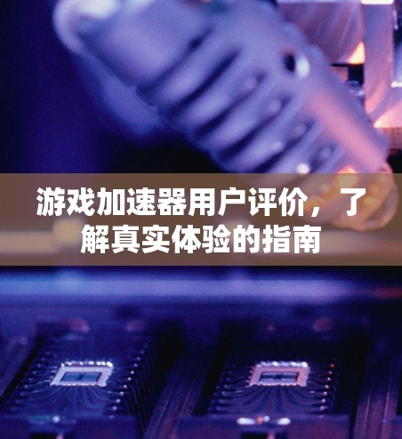 游戏加速器用户评价，了解真实体验的指南