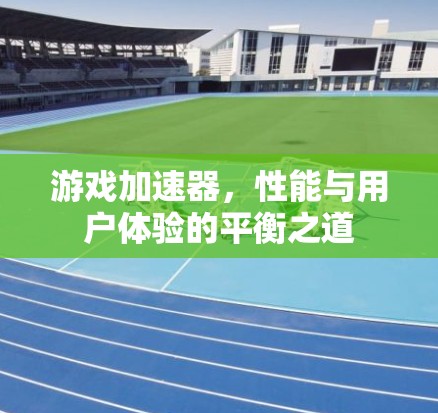 游戏加速器，性能与用户体验的平衡之道