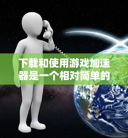 下载和使用游戏加速器是一个相对简单的过程，但需要明确选择适合的加速器，并遵循以下步骤