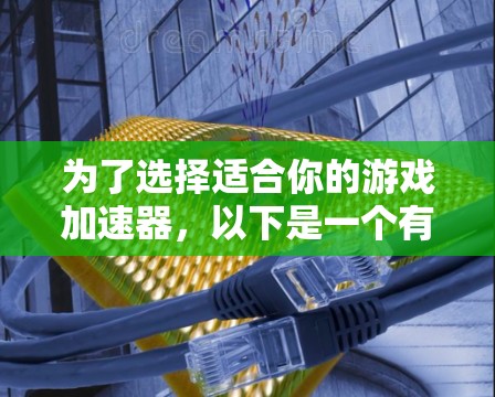 为了选择适合你的游戏加速器，以下是一个有条理的指南