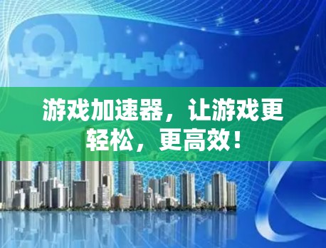 游戏加速器，让游戏更轻松，更高效！