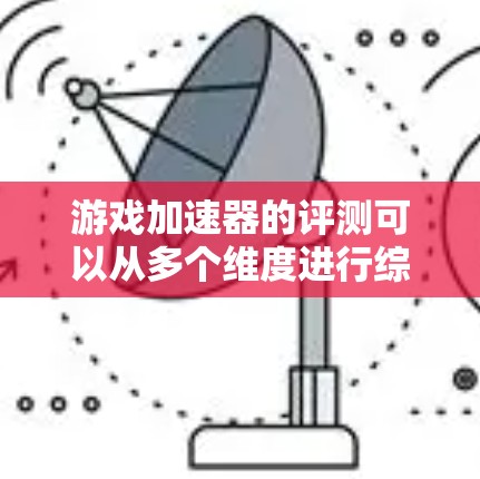 游戏加速器的评测可以从多个维度进行综合评价,以帮助用户选择最适合自己的加速器。以下是综合考虑的关键点和步骤 游戏加速器的评测可以从多个维度进行综合评价,以帮助用户选择最适合自己的加速器。以下是综合考虑的关键点和步骤