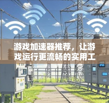 游戏加速器推荐，让游戏运行更流畅的实用工具