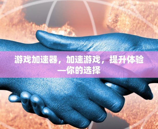 游戏加速器，加速游戏，提升体验—你的选择