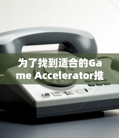 为了找到适合的Game Accelerator推荐，以下是分步骤的总结
