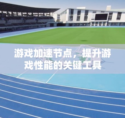 游戏加速节点，提升游戏性能的关键工具