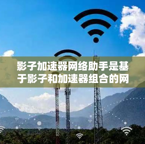 影子加速器网络助手是基于影子和加速器组合的网络工具，通常用于在特定网络上加速数据传输、网络连接或特定任务。以下是对该术语的详细分析