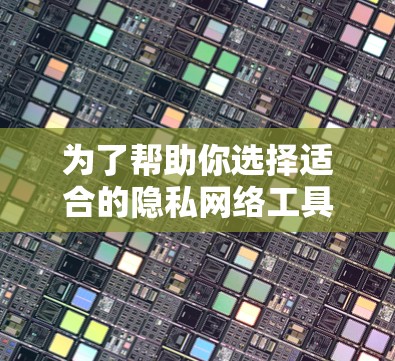为了帮助你选择适合的隐私网络工具，以下是分步骤的建议