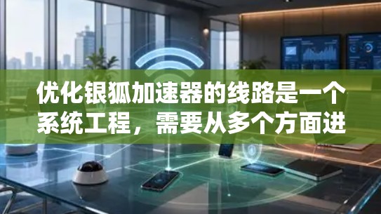 优化银狐加速器的线路是一个系统工程，需要从多个方面进行全面考虑和优化。以下是一个结构化的优化计划