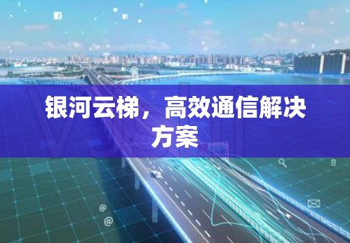 银河云梯，高效通信解决方案