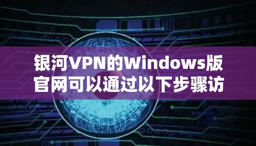 银河VPN的Windows版官网可以通过以下步骤访问