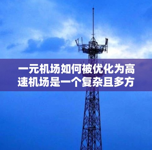 一元机场如何被优化为高速机场是一个复杂且多方面的课题，涉及多个方面的技术、政策和实践因素。以下是一些关键点，帮助你理解这一过程