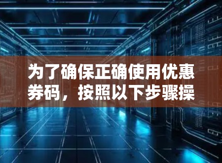 为了确保正确使用优惠券码，按照以下步骤操作