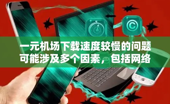 一元机场下载速度较慢的问题可能涉及多个因素，包括网络连接、服务器负载、浏览器设置等。以下是一些可能的原因和解决方法