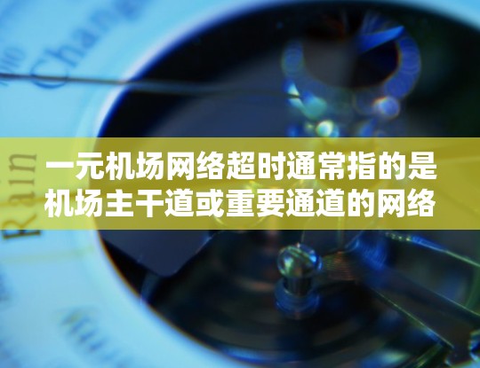 一元机场网络超时通常指的是机场主干道或重要通道的网络服务出现了问题，导致无法正常访问互联网。这种情况可能是因为网络连接不稳定、信号问题或设备故障。以下是解决这一问题的几种方法