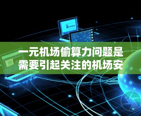一元机场偷算力问题是需要引起关注的机场安全问题。以下是一些可能的解决方案和步骤