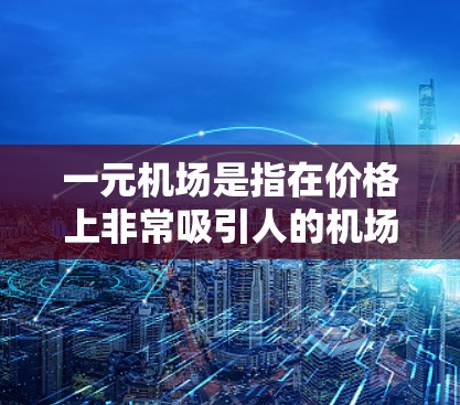 一元机场是指在价格上非常吸引人的机场，通常是指经济型的航班、设施好、交通便利的地方。以下是一些推荐的经济型机场和旅游目的地，供您参考