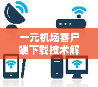 一元机场客户端下载技术解析与优化