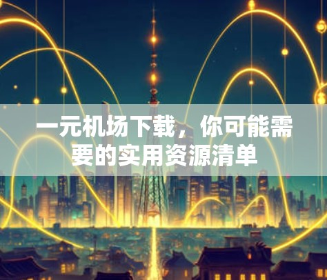 一元机场下载，你可能需要的实用资源清单
