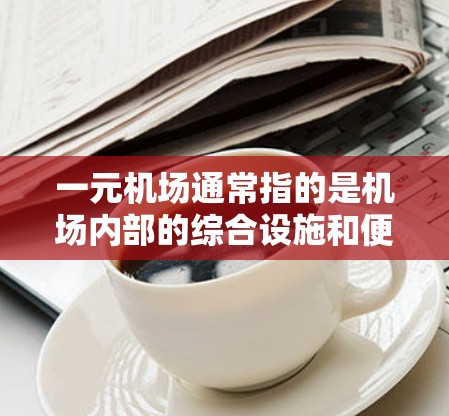 一元机场通常指的是机场内部的综合设施和便利性，但并不是所有机场都称为一元机场。机场作为旅游和商务的场所，通常提供多种服务和设施，包括餐饮、交通、住宿、娱乐等。以下是一元机场的特点和推荐建议