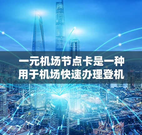 一元机场节点卡是一种用于机场快速办理登机前手续的特殊卡，通常每次使用需要一定的费用，但使用次数有限。以下是详细的步骤和注意事项