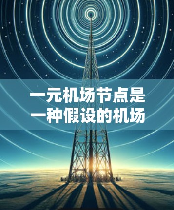 一元机场节点是一种假设的机场模型，其中所有航班都由同一个机场来运营，没有其他的机场作为中间站。这种结构在理论上简化了机场管理，但实际中较为少见。以下是对一元机场节点的详细分析