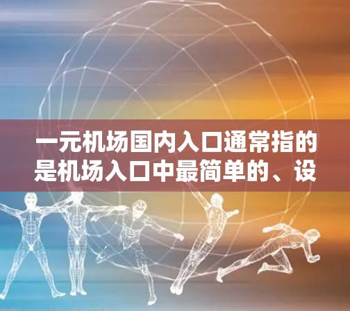 一元机场国内入口通常指的是机场入口中最简单的、设计最简洁的区域，通常位于机场的某个角落或特定区域。以下是一些常见的特点和信息