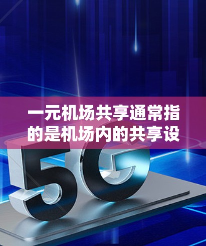 一元机场共享通常指的是机场内的共享设施或设备，允许旅客或携带物在机场内使用。这些共享设施通常包括行李托运、导航、信息查询等，通常由机场内的共享设备或共享空间提供