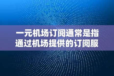 一元机场订阅通常是指通过机场提供的订阅服务购买手机、电视或其他设备。这种订阅方式通常以每月或年度的费用为基础，提供一定的使用权益，具体取决于订阅类型。以下是一些常见的订阅类型及其相关信息
