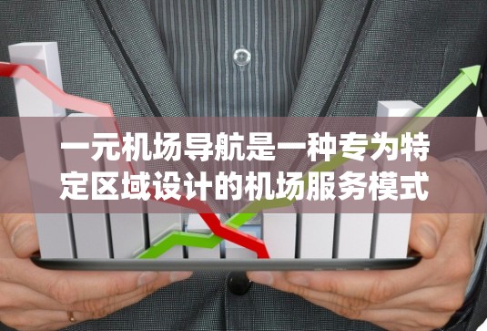 一元机场导航是一种专为特定区域设计的机场服务模式，旨在提供便捷的导航功能。以下是对该导航系统的主要特点和功能的总结