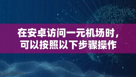 在安卓访问一元机场时，可以按照以下步骤操作