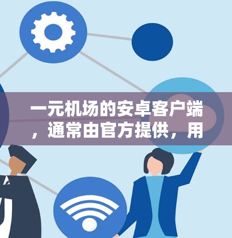 一元机场的安卓客户端，通常由官方提供，用户可以在手机上查看实时信息。以下是一个步骤指南