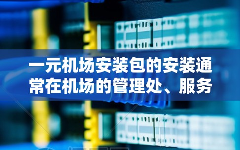 一元机场安装包的安装通常在机场的管理处、服务部或官方客服中心进行。以下是具体步骤和注意事项
