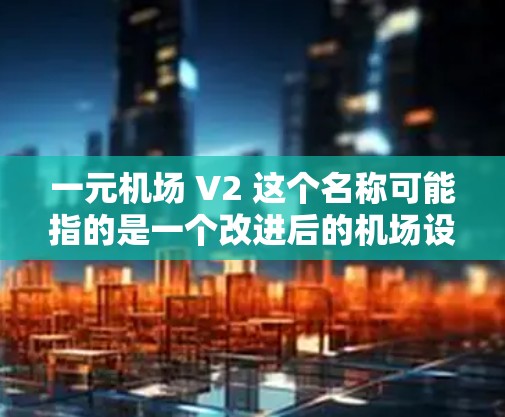 一元机场 V2 这个名称可能指的是一个改进后的机场设计或设施，旨在通过便利性、创新设计或用户体验来提升旅客的出行体验。以下是一些可能的方面