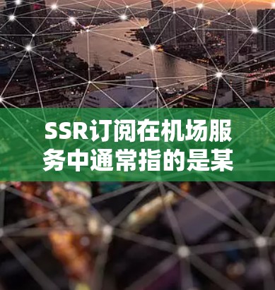 SSR订阅在机场服务中通常指的是某种智能设备或设备订阅服务，具体含义可能因地区或公司而异。以下是一些可能的解释和步骤